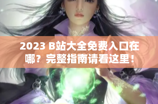 2023 B站大全免费入口在哪？完整指南请看这里！