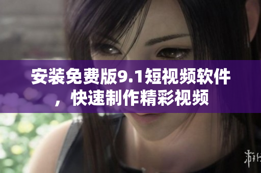 安装免费版9.1短视频软件，快速制作精彩视频