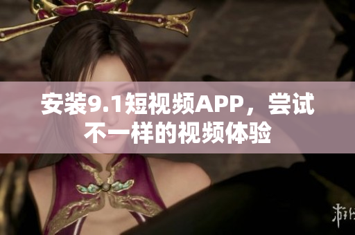 安装9.1短视频APP，尝试不一样的视频体验