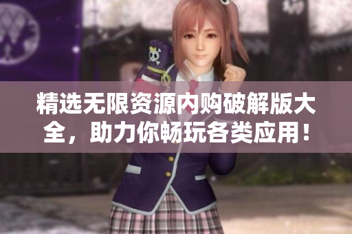 精选无限资源内购破解版大全，助力你畅玩各类应用！