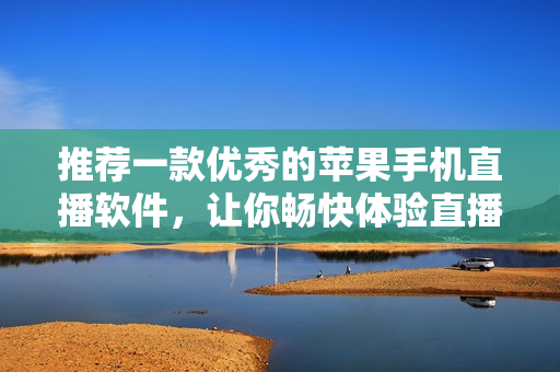 推荐一款优秀的苹果手机直播软件，让你畅快体验直播乐趣