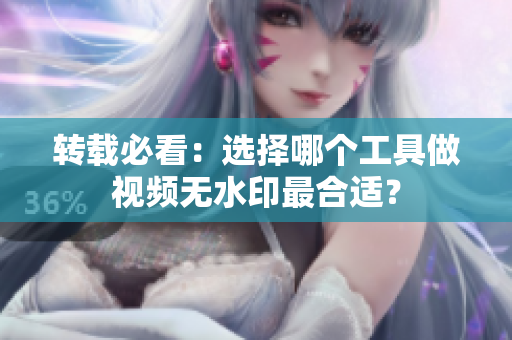 转载必看：选择哪个工具做视频无水印最合适？