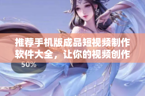 推荐手机版成品短视频制作软件大全，让你的视频创作更得心应手