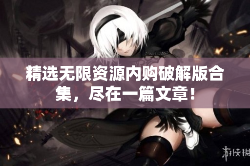 精选无限资源内购破解版合集，尽在一篇文章！