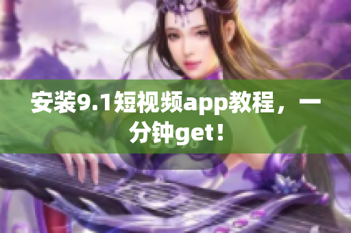 安装9.1短视频app教程，一分钟get！