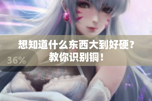 想知道什么东西大到好硬？教你识别铜！