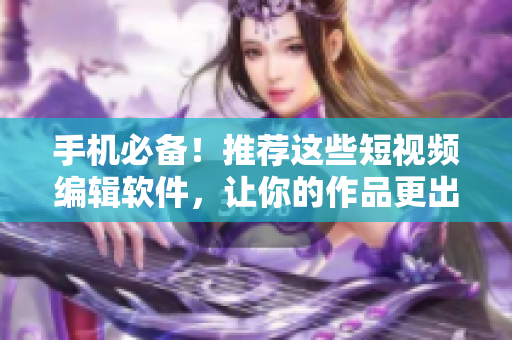 手机必备！推荐这些短视频编辑软件，让你的作品更出色！