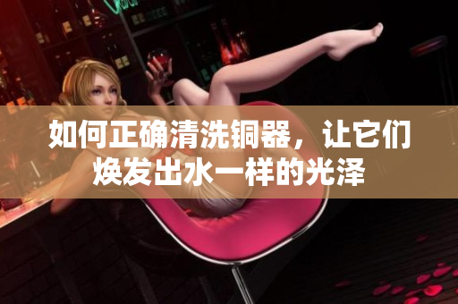如何正确清洗铜器，让它们焕发出水一样的光泽