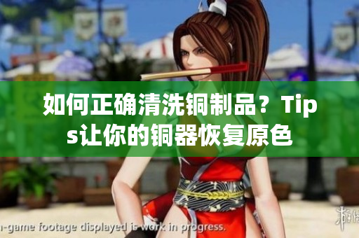 如何正确清洗铜制品？Tips让你的铜器恢复原色