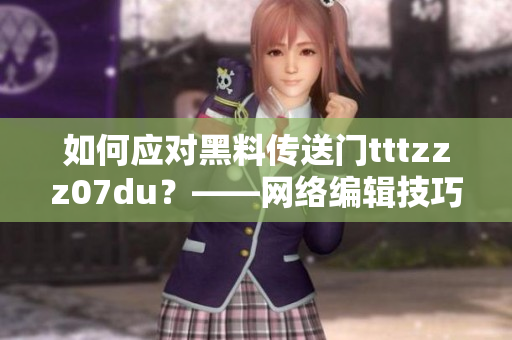 如何应对黑料传送门tttzzz07du？——网络编辑技巧分享