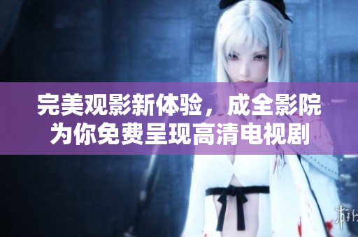 完美观影新体验，成全影院为你免费呈现高清电视剧