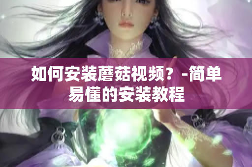 如何安装蘑菇视频？-简单易懂的安装教程