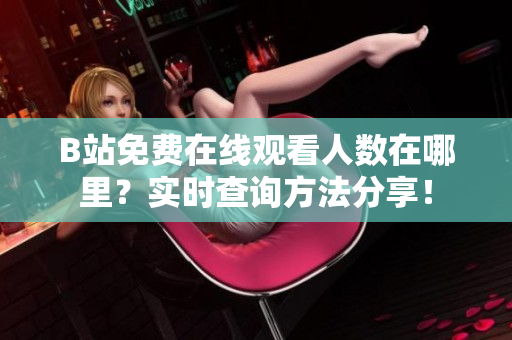 B站免费在线观看人数在哪里？实时查询方法分享！