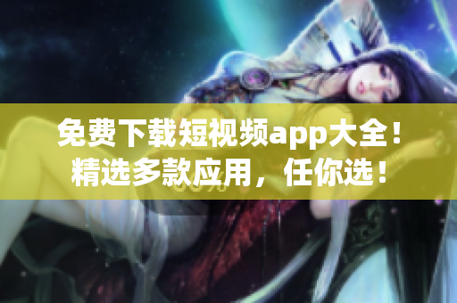免费下载短视频app大全！精选多款应用，任你选！