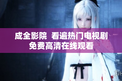 成全影院  看遍热门电视剧免费高清在线观看
