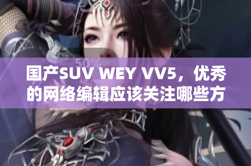 国产SUV WEY VV5，优秀的网络编辑应该关注哪些方面？