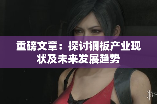 重磅文章：探讨铜板产业现状及未来发展趋势