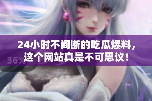 24小时不间断的吃瓜爆料，这个网站真是不可思议！