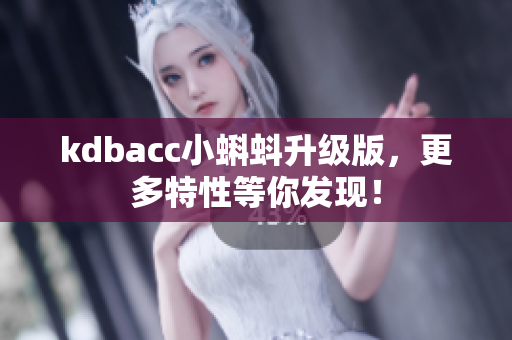 kdbacc小蝌蚪升级版，更多特性等你发现！