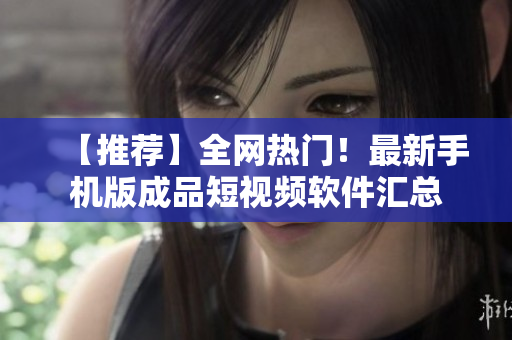 【推荐】全网热门！最新手机版成品短视频软件汇总
