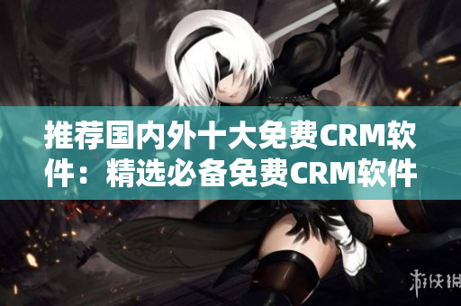 推荐国内外十大免费CRM软件：精选必备免费CRM软件清单