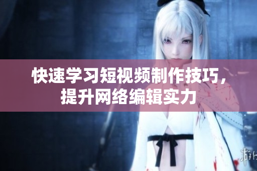 快速学习短视频制作技巧，提升网络编辑实力