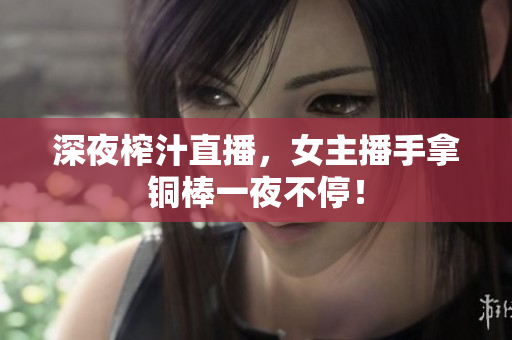 深夜榨汁直播，女主播手拿铜棒一夜不停！