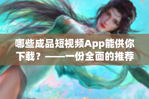 哪些成品短视频App能供你下载？——一份全面的推荐列表