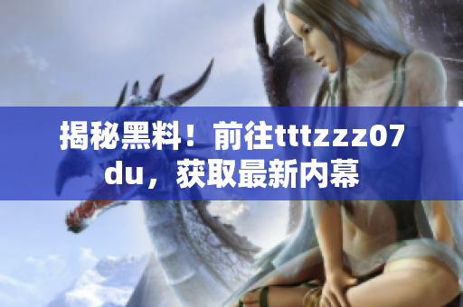 揭秘黑料！前往tttzzz07du，获取最新内幕
