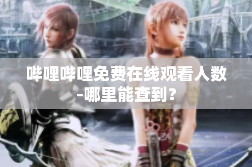 哔哩哔哩免费在线观看人数-哪里能查到？