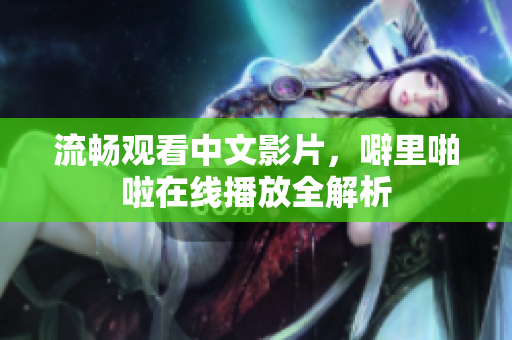 流畅观看中文影片，噼里啪啦在线播放全解析