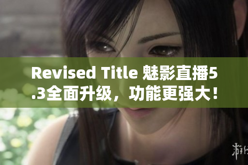 Revised Title 魅影直播5.3全面升级，功能更强大！