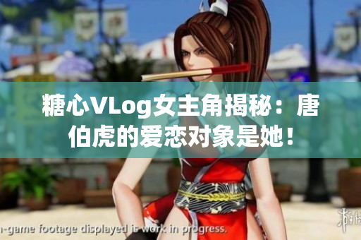 糖心VLog女主角揭秘：唐伯虎的爱恋对象是她！