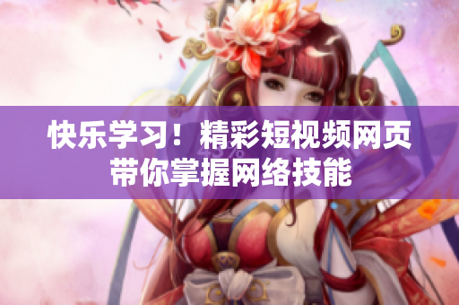 快乐学习！精彩短视频网页带你掌握网络技能