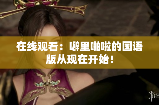 在线观看：噼里啪啦的国语版从现在开始！