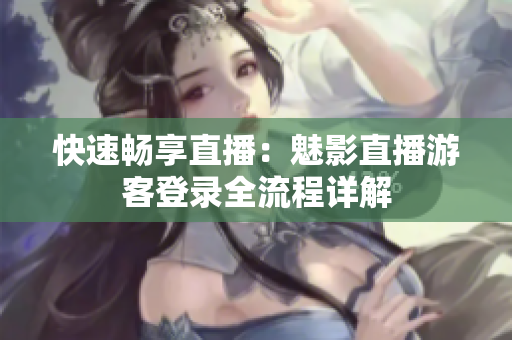 快速畅享直播：魅影直播游客登录全流程详解