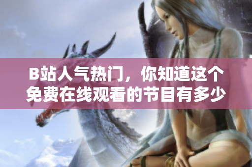 B站人气热门，你知道这个免费在线观看的节目有多少人点开了吗？