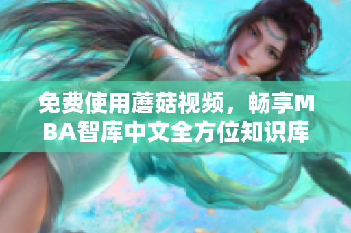 免费使用蘑菇视频，畅享MBA智库中文全方位知识库