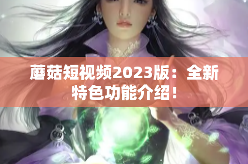蘑菇短视频2023版：全新特色功能介绍！