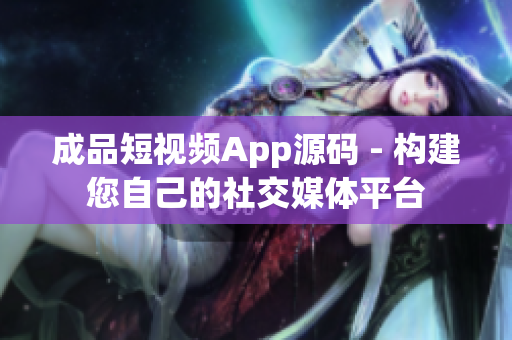 成品短视频App源码 - 构建您自己的社交媒体平台