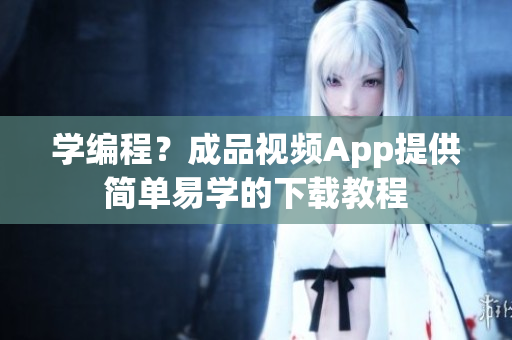 学编程？成品视频App提供简单易学的下载教程