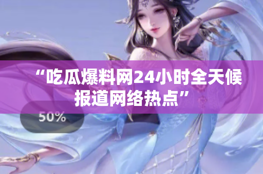 “吃瓜爆料网24小时全天候报道网络热点”