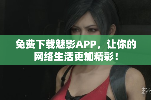 免费下载魅影APP，让你的网络生活更加精彩！