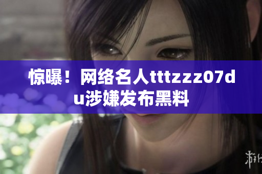 惊曝！网络名人tttzzz07du涉嫌发布黑料