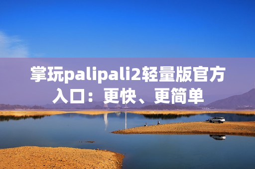 掌玩palipali2轻量版官方入口：更快、更简单