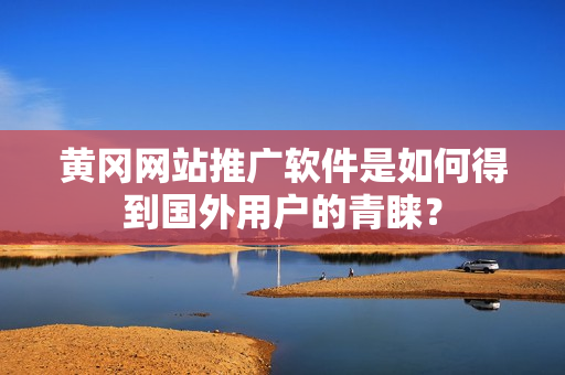 黄冈网站推广软件是如何得到国外用户的青睐？