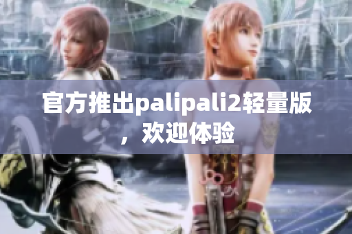 官方推出palipali2轻量版，欢迎体验