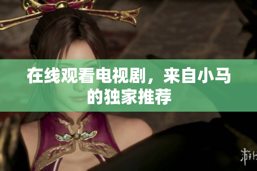 在线观看电视剧，来自小马的独家推荐