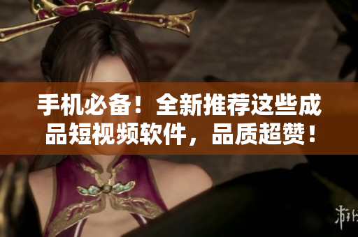 手机必备！全新推荐这些成品短视频软件，品质超赞！
