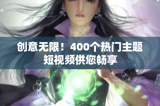 创意无限！400个热门主题短视频供您畅享